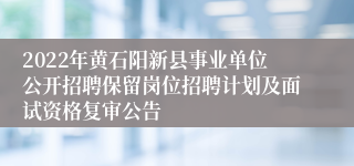 2022年黄石阳新县事业单位公开招聘保留岗位招聘计划及面试资格复审公告