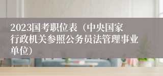 2023国考职位表（中央国家行政机关参照公务员法管理事业单位）