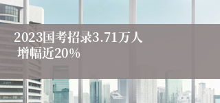 2023国考招录3.71万人 增幅近20%