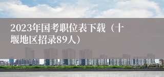 2023年国考职位表下载（十堰地区招录89人）