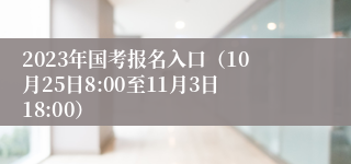 2023年国考报名入口（10月25日8:00至11月3日18:00）