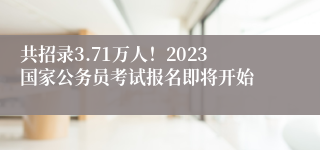 共招录3.71万人！2023国家公务员考试报名即将开始