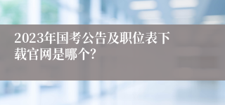 2023年国考公告及职位表下载官网是哪个？