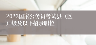 2023国家公务员考试县（区）级及以下招录职位