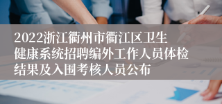 2022浙江衢州市衢江区卫生健康系统招聘编外工作人员体检结果及入围考核人员公布