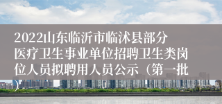 2022山东临沂市临沭县部分医疗卫生事业单位招聘卫生类岗位人员拟聘用人员公示（第一批）