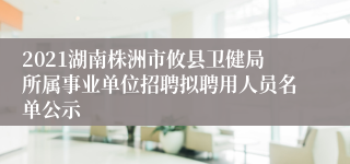 2021湖南株洲市攸县卫健局所属事业单位招聘拟聘用人员名单公示