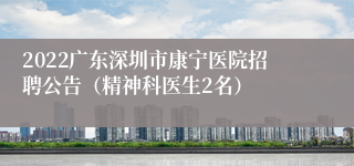 2022广东深圳市康宁医院招聘公告（精神科医生2名）