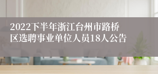 2022下半年浙江台州市路桥区选聘事业单位人员18人公告