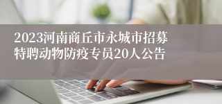 2023河南商丘市永城市招募特聘动物防疫专员20人公告