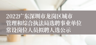 2022广东深圳市龙岗区城市管理和综合执法局选聘事业单位常设岗位人员拟聘人选公示