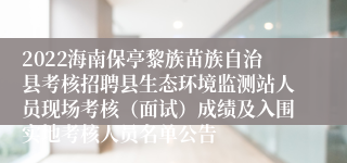 2022海南保亭黎族苗族自治县考核招聘县生态环境监测站人员现场考核（面试）成绩及入围实地考核人员名单公告