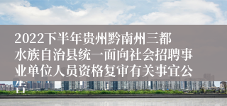 2022下半年贵州黔南州三都水族自治县统一面向社会招聘事业单位人员资格复审有关事宜公告