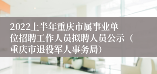 2022上半年重庆市属事业单位招聘工作人员拟聘人员公示（重庆市退役军人事务局）