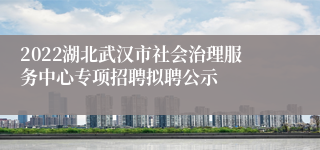 2022湖北武汉市社会治理服务中心专项招聘拟聘公示