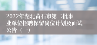 2022年湖北黄石市第二批事业单位招聘保留岗位计划及面试公告（一）