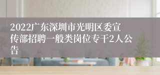 2022广东深圳市光明区委宣传部招聘一般类岗位专干2人公告