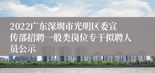 2022广东深圳市光明区委宣传部招聘一般类岗位专干拟聘人员公示