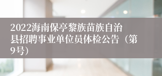 2022海南保亭黎族苗族自治县招聘事业单位员体检公告（第9号）