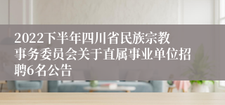 2022下半年四川省民族宗教事务委员会关于直属事业单位招聘6名公告