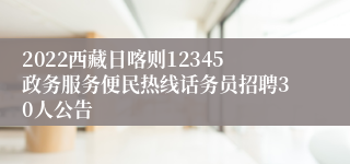 2022西藏日喀则12345政务服务便民热线话务员招聘30人公告