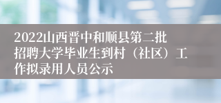 2022山西晋中和顺县第二批招聘大学毕业生到村（社区）工作拟录用人员公示