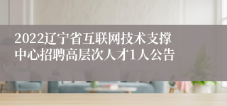 2022辽宁省互联网技术支撑中心招聘高层次人才1人公告