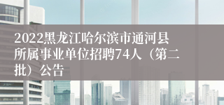 2022黑龙江哈尔滨市通河县所属事业单位招聘74人（第二批）公告