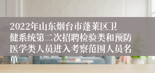 2022年山东烟台市蓬莱区卫健系统第二次招聘检验类和预防医学类人员进入考察范围人员名单