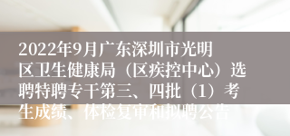 2022年9月广东深圳市光明区卫生健康局（区疾控中心）选聘特聘专干第三、四批（1）考生成绩、体检复审和拟聘公告