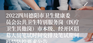 2022四川德阳市卫生健康委员会公共卫生特别服务岗（医疗卫生其他岗）市本级、经开区招募人员笔试时间安排及笔试期间疫情防控要求公告