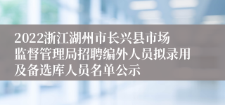 2022浙江湖州市长兴县市场监督管理局招聘编外人员拟录用及备选库人员名单公示