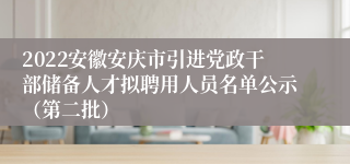 2022安徽安庆市引进党政干部储备人才拟聘用人员名单公示（第二批）