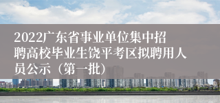 2022广东省事业单位集中招聘高校毕业生饶平考区拟聘用人员公示（第一批）