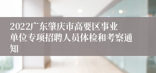 2022广东肇庆市高要区事业单位专项招聘人员体检和考察通知