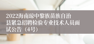 2022海南琼中黎族苗族自治县紧急招聘检验专业技术人员面试公告（4号）