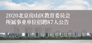 2020北京房山区教育委员会所属事业单位招聘87人公告