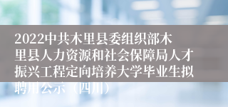 2022中共木里县委组织部木里县人力资源和社会保障局人才振兴工程定向培养大学毕业生拟聘用公示（四川）