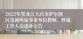 2022年黑龙江大庆市萨尔图区选调所属事业单位教师、仲裁工作人员递补公告