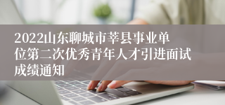 2022山东聊城市莘县事业单位第二次优秀青年人才引进面试成绩通知