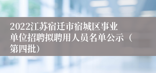 2022江苏宿迁市宿城区事业单位招聘拟聘用人员名单公示（第四批）