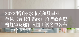 2022浙江丽水市云和县事业单位（含卫生系统）招聘放弃资格复审及递补入围面试名单公布（医疗卫生类）