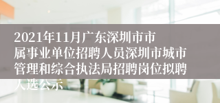 2021年11月广东深圳市市属事业单位招聘人员深圳市城市管理和综合执法局招聘岗位拟聘人选公示