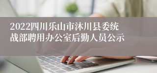 2022四川乐山市沐川县委统战部聘用办公室后勤人员公示