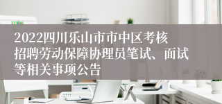 2022四川乐山市市中区考核招聘劳动保障协理员笔试、面试等相关事项公告