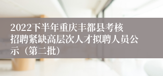 2022下半年重庆丰都县考核招聘紧缺高层次人才拟聘人员公示（第二批）