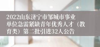 2022山东济宁市邹城市事业单位急需紧缺青年优秀人才（教育类）第二批引进32人公告