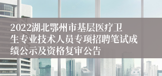 2022湖北鄂州市基层医疗卫生专业技术人员专项招聘笔试成绩公示及资格复审公告