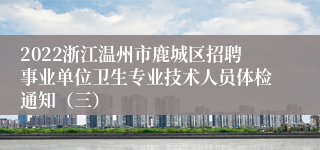 2022浙江温州市鹿城区招聘事业单位卫生专业技术人员体检通知（三）