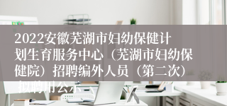 2022安徽芜湖市妇幼保健计划生育服务中心（芜湖市妇幼保健院）招聘编外人员（第二次） 拟聘用公示